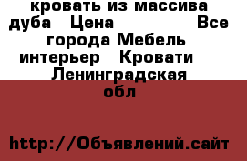 кровать из массива дуба › Цена ­ 180 000 - Все города Мебель, интерьер » Кровати   . Ленинградская обл.